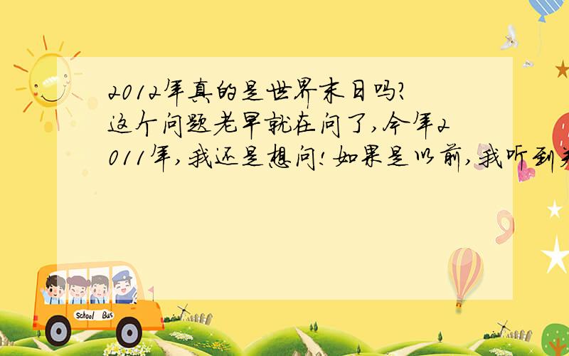 2012年真的是世界末日吗?这个问题老早就在问了,今年2011年,我还是想问!如果是以前,我听到关于世界末日的说法一定会很无所谓,但现在不同,有了自己牵挂的人,我最可爱的宝宝,我不希望是真