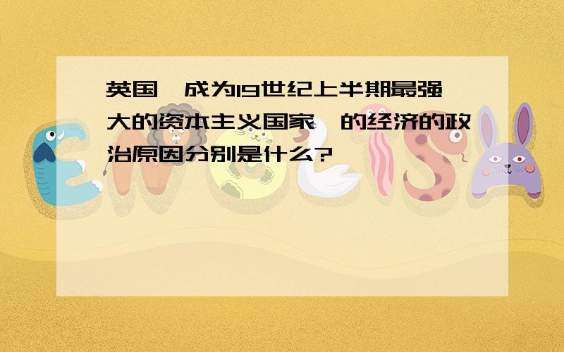 英国＂成为19世纪上半期最强大的资本主义国家＂的经济的政治原因分别是什么?