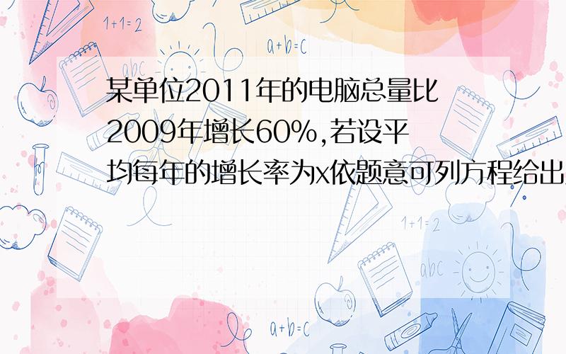 某单位2011年的电脑总量比2009年增长60%,若设平均每年的增长率为x依题意可列方程给出原因~