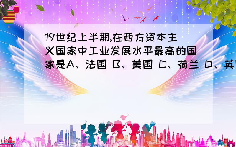 19世纪上半期,在西方资本主义国家中工业发展水平最高的国家是A、法国 B、美国 C、荷兰 D、英国