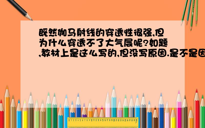 既然伽马射线的穿透性很强,但为什么穿透不了大气层呢?如题,教材上是这么写的,但没写原因.是不是因为伽马射线容易被大气吸收?