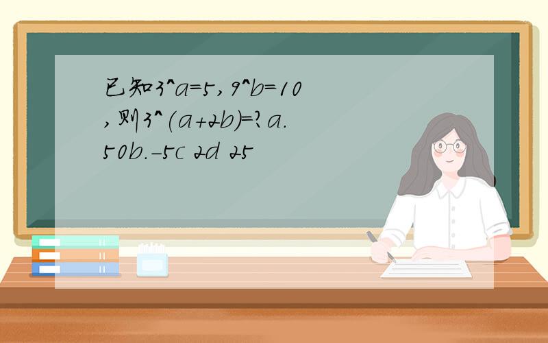 已知3^a=5,9^b=10,则3^(a+2b)=?a.50b.-5c 2d 25