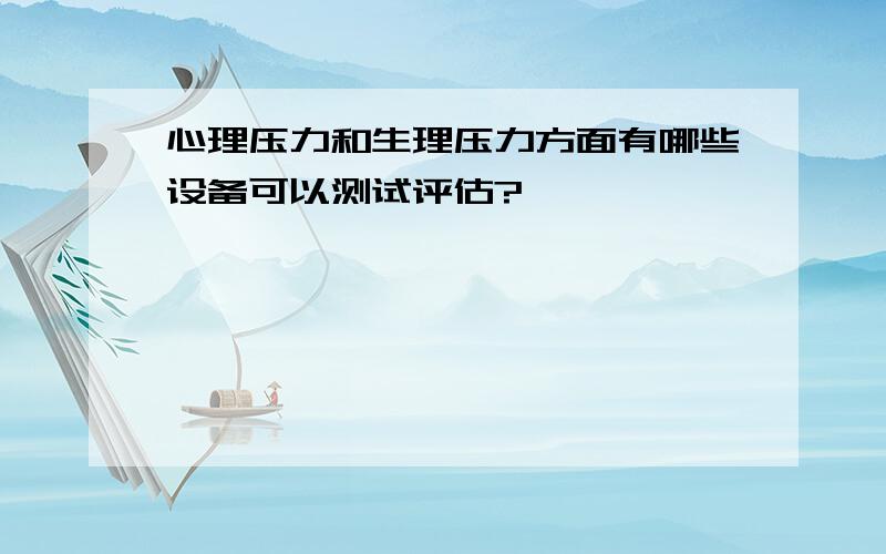 心理压力和生理压力方面有哪些设备可以测试评估?