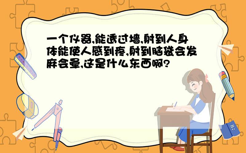 一个仪器,能透过墙,射到人身体能使人感到疼,射到脑袋会发麻会晕,这是什么东西啊?