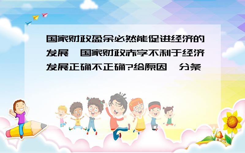 国家财政盈余必然能促进经济的发展,国家财政赤字不利于经济发展正确不正确?给原因,分条