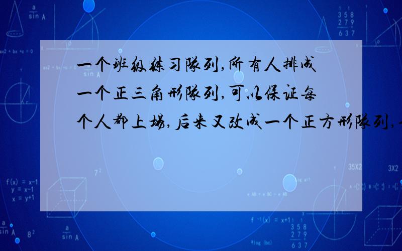 一个班级练习队列,所有人排成一个正三角形队列,可以保证每个人都上场,后来又改成一个正方形队列,也能保证第个人上场.如是正方形队列的每条边比三角形队列的每条边少站5个人,则这个班