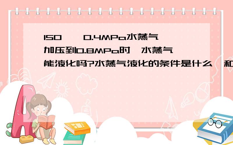 150℃、0.4MPa水蒸气加压到0.8MPa时,水蒸气能液化吗?水蒸气液化的条件是什么,和温度与压强关系是什么?饱和蒸汽压与温度的计算公式是什么?