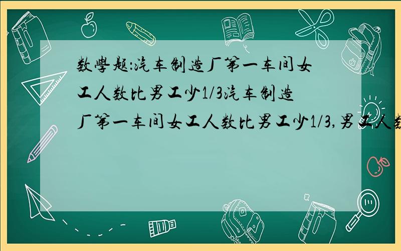 数学题：汽车制造厂第一车间女工人数比男工少1/3汽车制造厂第一车间女工人数比男工少1/3,男工人数与女工人数的比是（）,女工人数与全车间人数的比是（）,男工人数占全车间人数的（）%