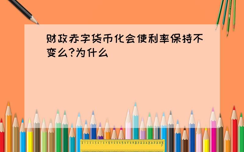 财政赤字货币化会使利率保持不变么?为什么