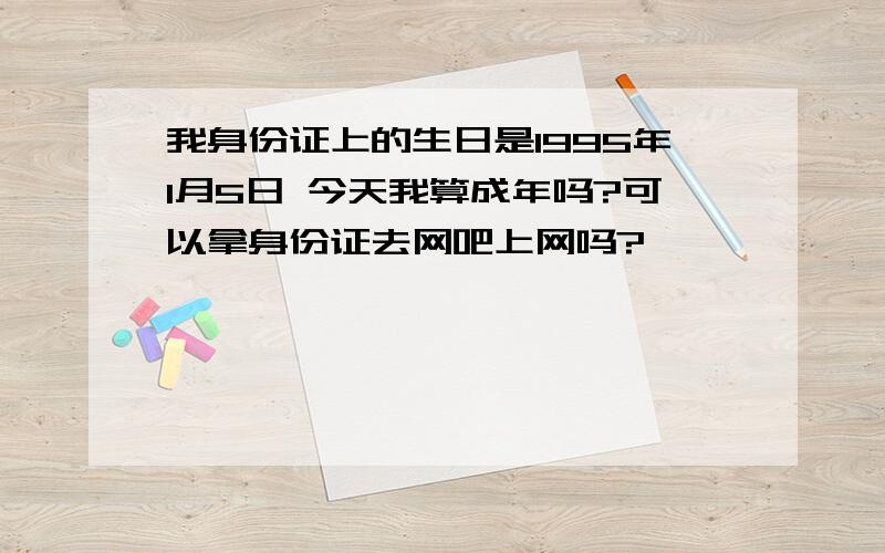 我身份证上的生日是1995年1月5日 今天我算成年吗?可以拿身份证去网吧上网吗?