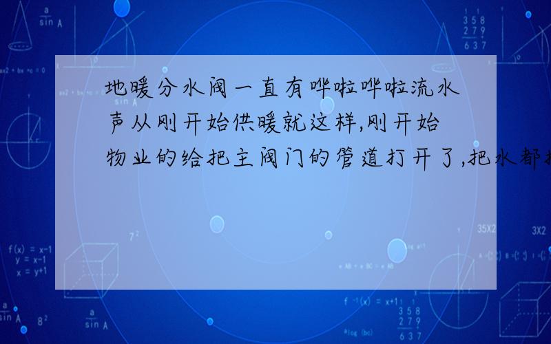 地暖分水阀一直有哗啦哗啦流水声从刚开始供暖就这样,刚开始物业的给把主阀门的管道打开了,把水都排出来,一根一根的,可是排完还是这样,我把分水器的两个放气阀都打开放过可是出来的