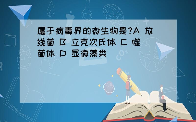 属于病毒界的微生物是?A 放线菌 B 立克次氏体 C 噬菌体 D 显微藻类