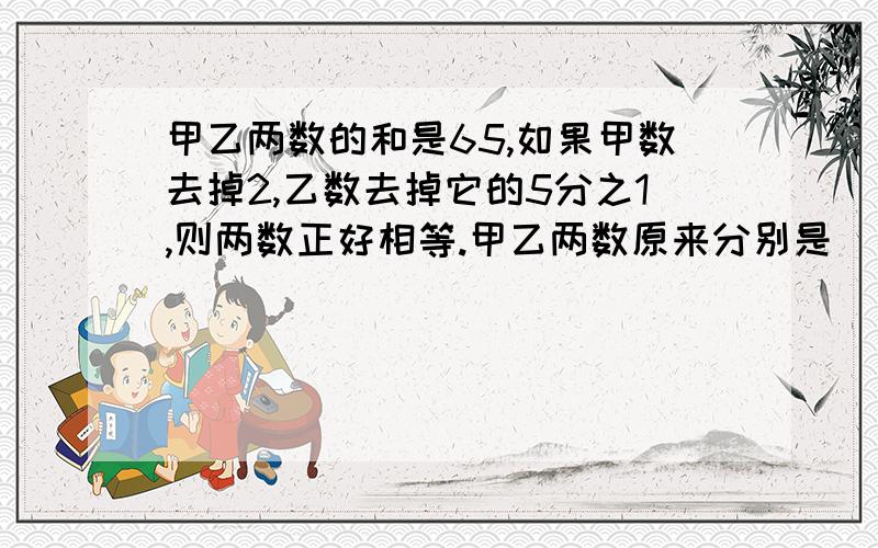 甲乙两数的和是65,如果甲数去掉2,乙数去掉它的5分之1,则两数正好相等.甲乙两数原来分别是（ ）和（ ）