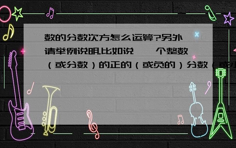 数的分数次方怎么运算?另外,请举例说明.比如说,一个整数（或分数）的正的（或负的）分数（或小数）的次方.