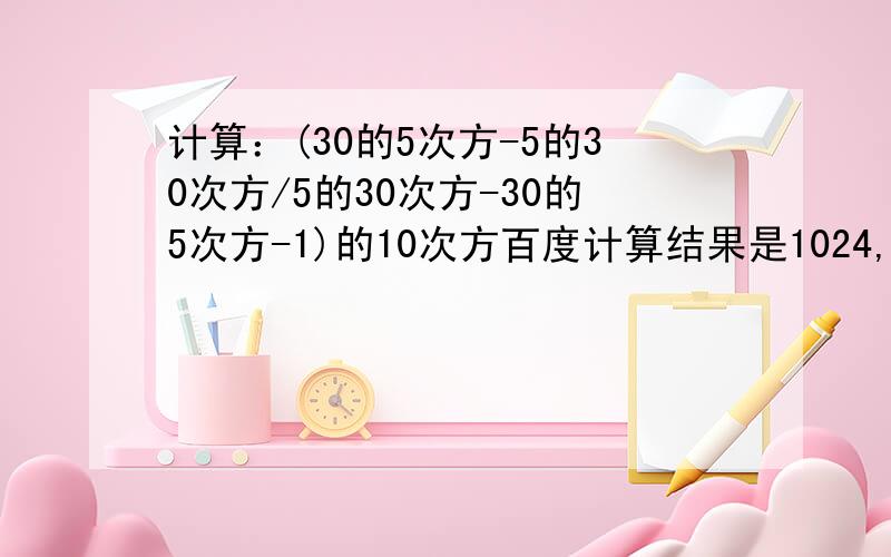 计算：(30的5次方-5的30次方/5的30次方-30的5次方-1)的10次方百度计算结果是1024,求给下过程