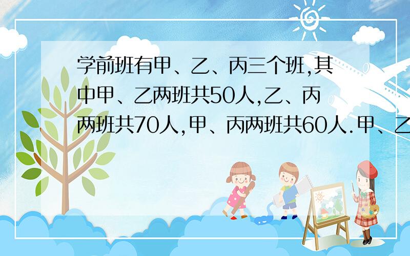 学前班有甲、乙、丙三个班,其中甲、乙两班共50人,乙、丙两班共70人,甲、丙两班共60人.甲、乙、丙三个班各有多少人?