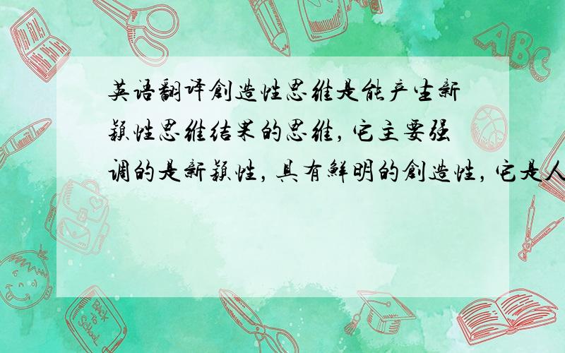 英语翻译创造性思维是能产生新颖性思维结果的思维，它主要强调的是新颖性，具有鲜明的创造性，它是人脑的各种思维活动形式和思维活动的各个要素之间相互协同进行的有机结合的高级