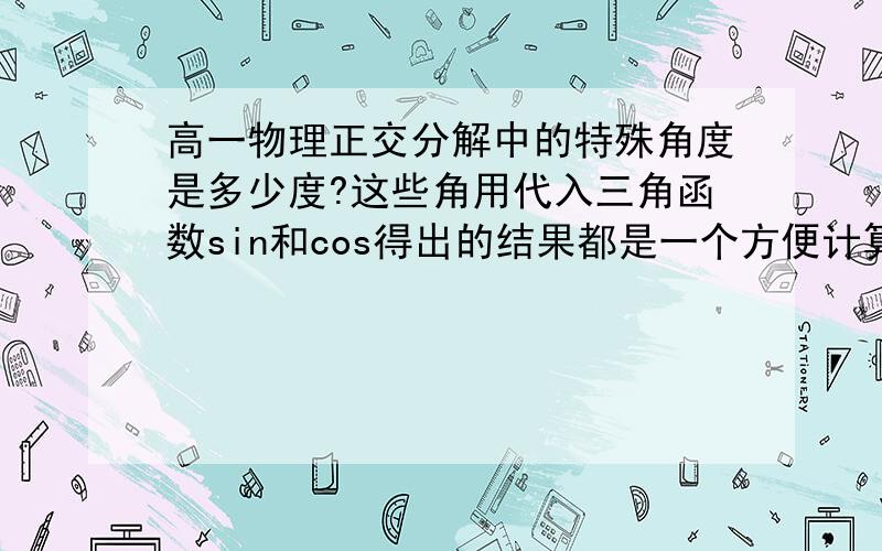 高一物理正交分解中的特殊角度是多少度?这些角用代入三角函数sin和cos得出的结果都是一个方便计算的值,好像是三十几度和五十几度,具体不太记得了.