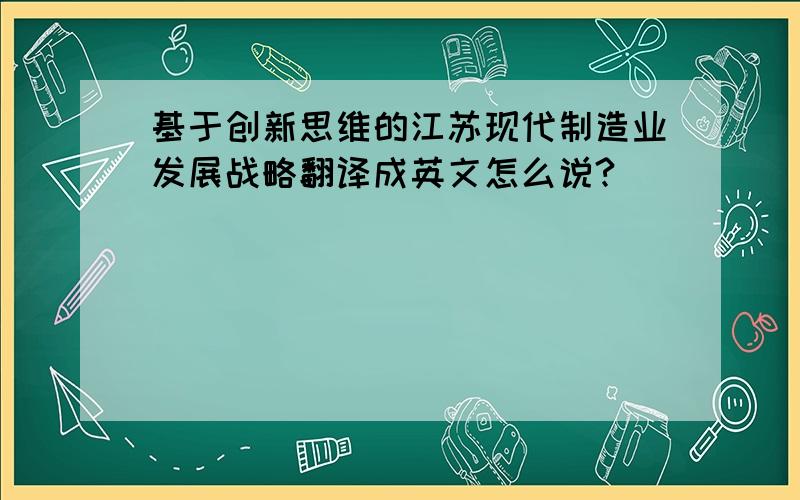 基于创新思维的江苏现代制造业发展战略翻译成英文怎么说?