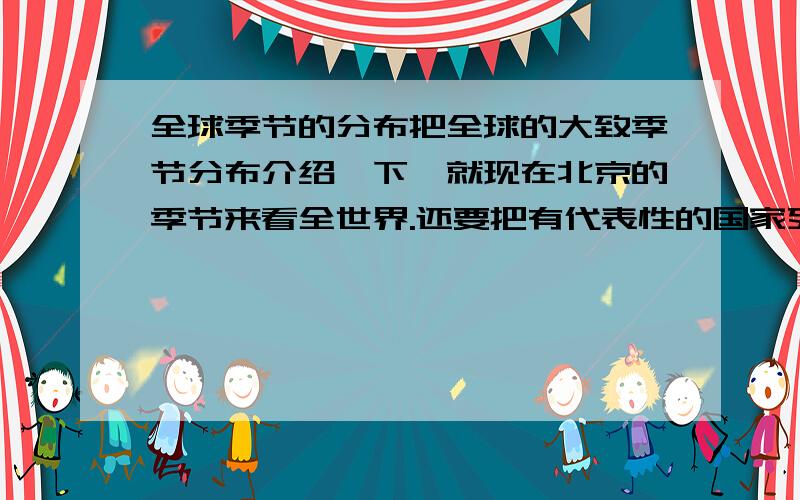 全球季节的分布把全球的大致季节分布介绍一下,就现在北京的季节来看全世界.还要把有代表性的国家列出,越多越好.麻烦把春夏秋这三个季节的国家多多介绍一下,