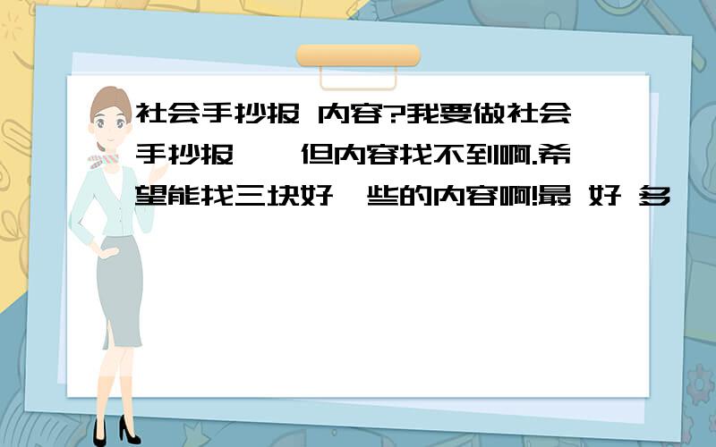 社会手抄报 内容?我要做社会手抄报,,但内容找不到啊.希望能找三块好一些的内容啊!最 好 多 一 些