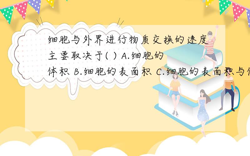 细胞与外界进行物质交换的速度主要取决于( ) A.细胞的体积 B.细胞的表面积 C.细胞的表面积与体积之比细胞与外界进行物质交换的速度主要取决于(     )   A.细胞的体积  B.细胞的表面积  C.细