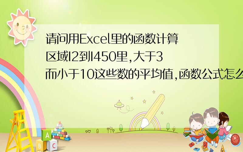 请问用Excel里的函数计算区域I2到I450里,大于3而小于10这些数的平均值,函数公式怎么设?谁能帮我一下.