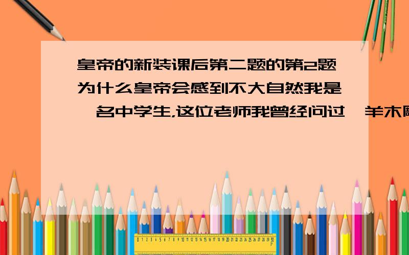 皇帝的新装课后第二题的第2题为什么皇帝会感到不大自然我是一名中学生，这位老师我曾经问过羚羊木雕的问题请您帮帮我我要在班里讲课