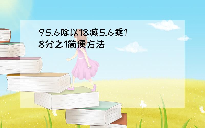 95.6除以18减5.6乘18分之1简便方法