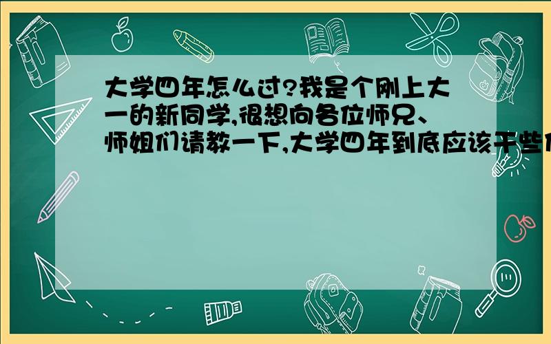 大学四年怎么过?我是个刚上大一的新同学,很想向各位师兄、师姐们请教一下,大学四年到底应该干些什么才算没有荒废度过,谢谢赐教!