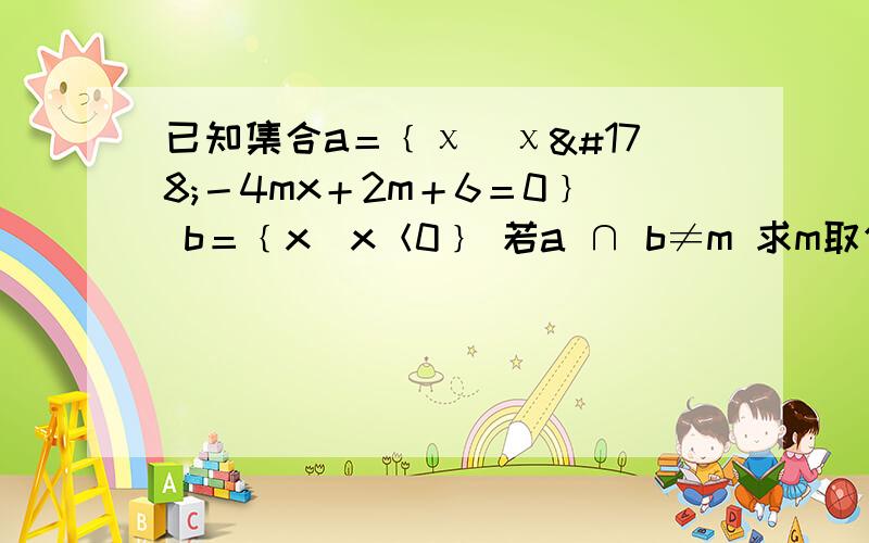 已知集合a＝﹛χ|χ²－4mx＋2m＋6＝0﹜ b＝﹛x|x＜0﹜ 若a ∩ b≠m 求m取值范围