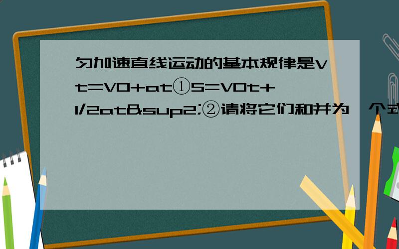 匀加速直线运动的基本规律是Vt=V0+at①S=V0t+1/2at²②请将它们和并为一个式子.化简过程可不可以详细一些啊,老师讲的时候有点蒙.