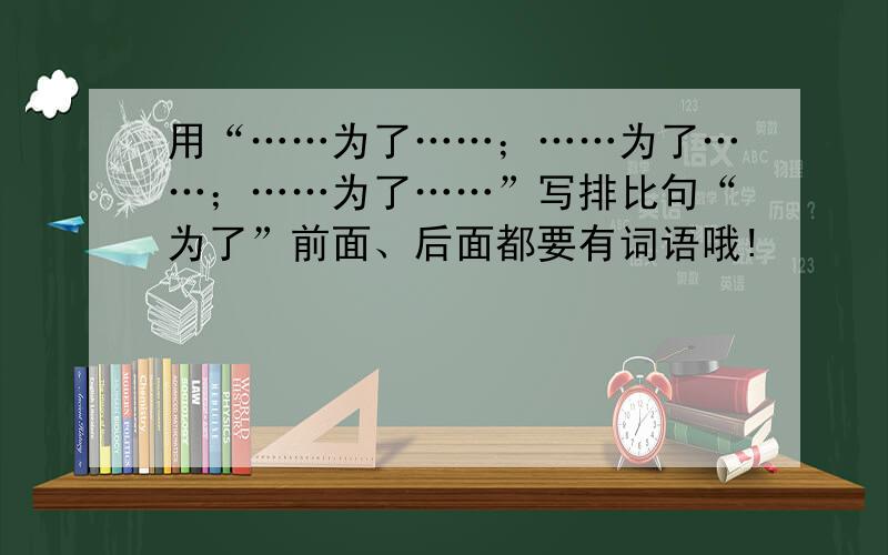 用“……为了……；……为了……；……为了……”写排比句“为了”前面、后面都要有词语哦!