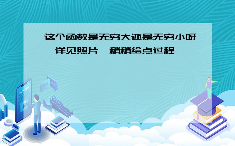 这个函数是无穷大还是无穷小呀,详见照片,稍稍给点过程