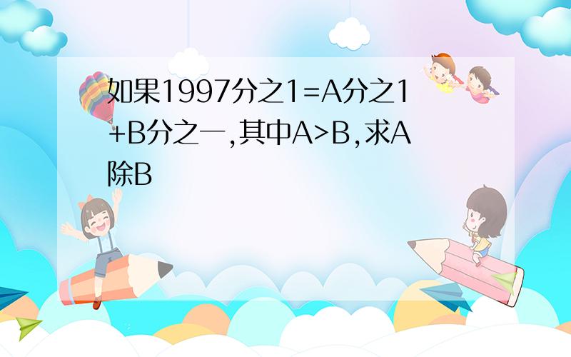 如果1997分之1=A分之1+B分之一,其中A>B,求A除B