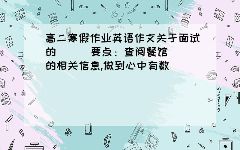 高二寒假作业英语作文关于面试的      要点：查阅餐馆的相关信息,做到心中有数                                  提前10-15分钟到达面试地点                                  穿着不要太过随便,紧张时做深