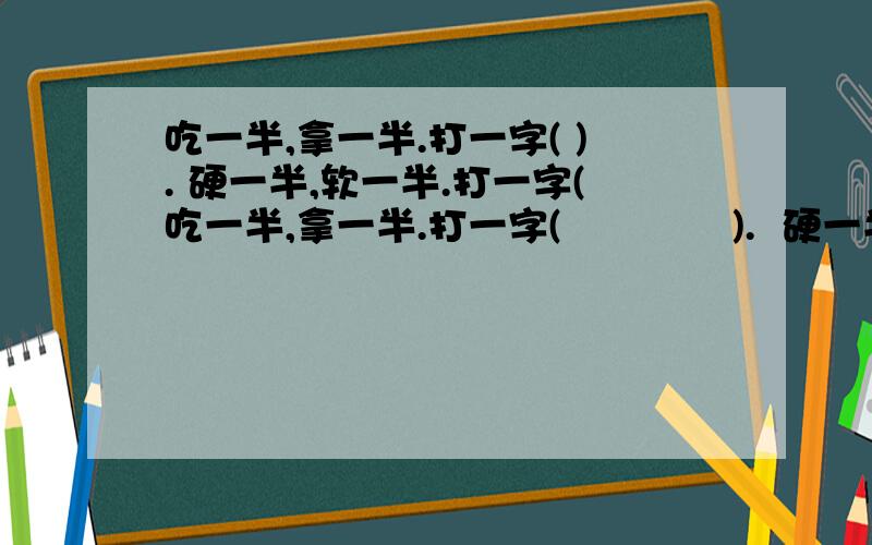 吃一半,拿一半.打一字( ). 硬一半,软一半.打一字(吃一半,拿一半.打一字(             ).  硬一半,软一半.打一字(          ).半部半秋打一字 (          )   半朋半友.打一字(        )