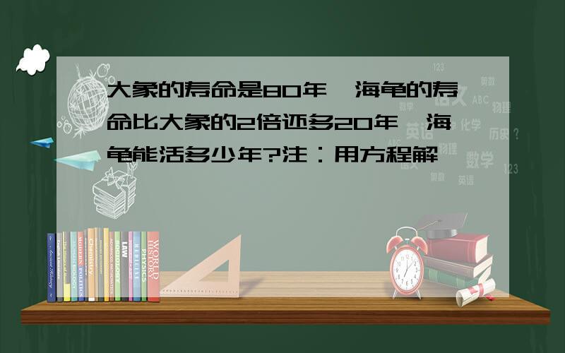 大象的寿命是80年,海龟的寿命比大象的2倍还多20年,海龟能活多少年?注：用方程解