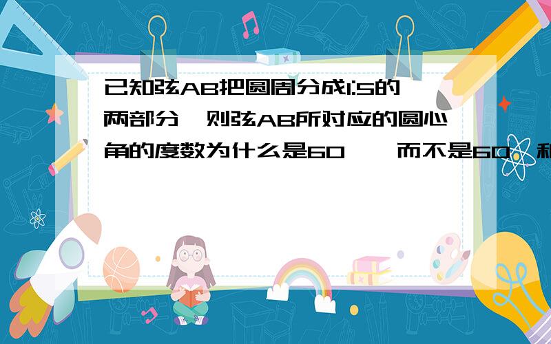 已知弦AB把圆周分成1:5的两部分,则弦AB所对应的圆心角的度数为什么是60°,而不是60°和300°