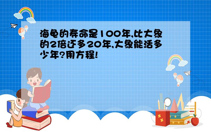 海龟的寿命是100年,比大象的2倍还多20年,大象能活多少年?用方程!