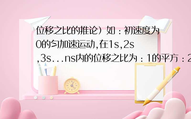 位移之比的推论）如：初速度为0的匀加速运动,在1s,2s,3s...ns内的位移之比为：1的平方：2的平方：3的平方类似的还有什么推论,我需要一个整齐的,完整的,准确无误的