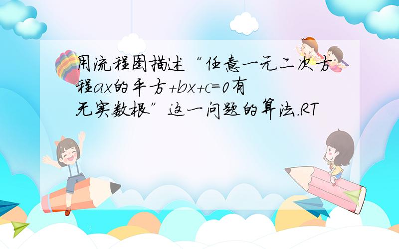 用流程图描述“任意一元二次方程ax的平方+bx+c=0有无实数根”这一问题的算法.RT