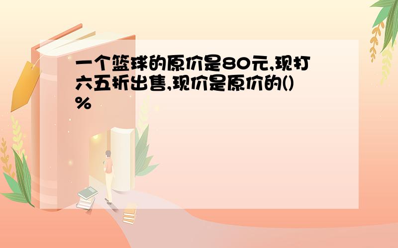 一个篮球的原价是80元,现打六五折出售,现价是原价的()%