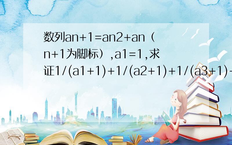 数列an+1=an2+an（n+1为脚标）,a1=1,求证1/(a1+1)+1/(a2+1)+1/(a3+1)+...+1(an+1)