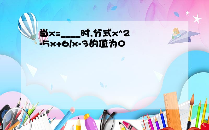 当x=____时,分式x^2-5x+6/x-3的值为0