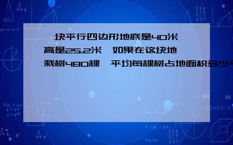 一块平行四边形地底是40米,高是25.2米,如果在这块地栽树480棵,平均每棵树占地面积多少平方米?要完整,答___________.也要写.