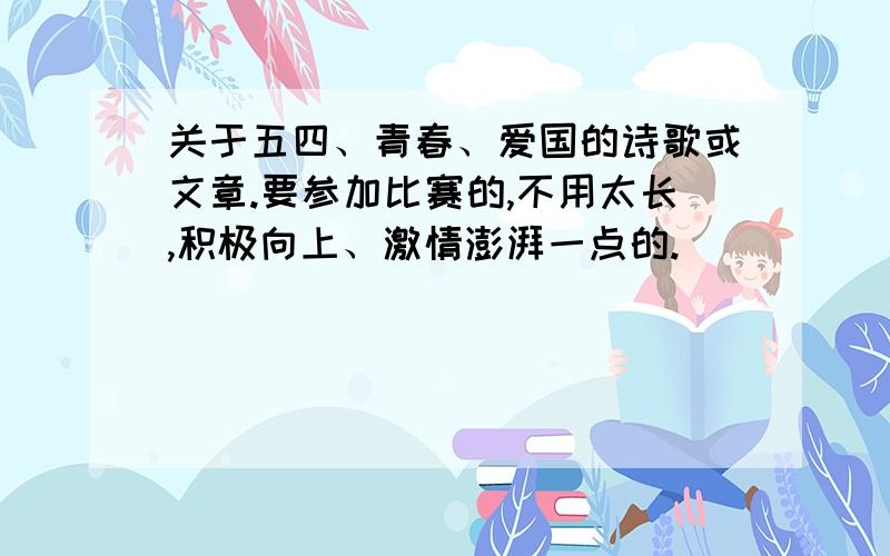 关于五四、青春、爱国的诗歌或文章.要参加比赛的,不用太长,积极向上、激情澎湃一点的.