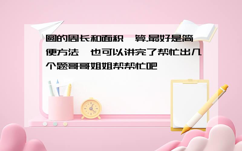 圆的周长和面积咋算.最好是简便方法,也可以讲完了帮忙出几个题哥哥姐姐帮帮忙吧