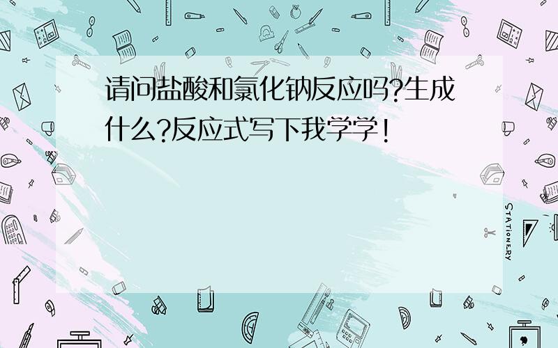 请问盐酸和氯化钠反应吗?生成什么?反应式写下我学学!