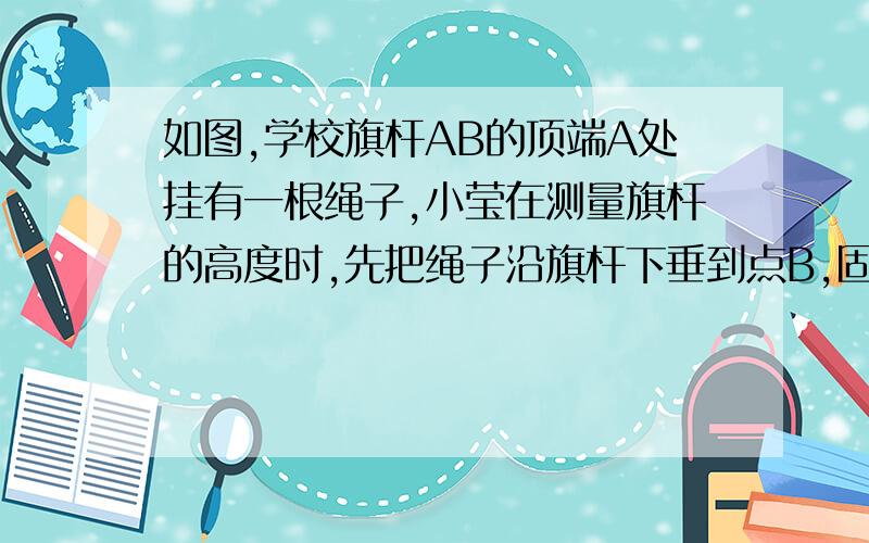 如图,学校旗杆AB的顶端A处挂有一根绳子,小莹在测量旗杆的高度时,先把绳子沿旗杆下垂到点B,固定后再把余下的部分拉紧成线段BC(绳子的一端落在C点),然后再将绳子重新拉紧成线段AD(绳子的